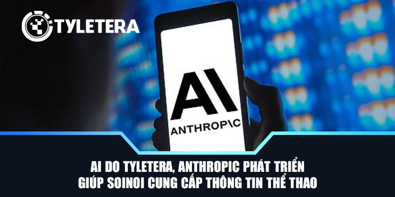 AI do Tyletera, Anthropic phát triển giúp SoiNoi cung cấp thông tin thể thao