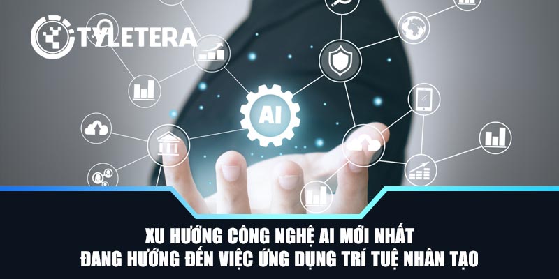 Xu hướng công nghệ AI mới nhất đang hướng đến việc ứng dụng trí tuệ nhân tạo